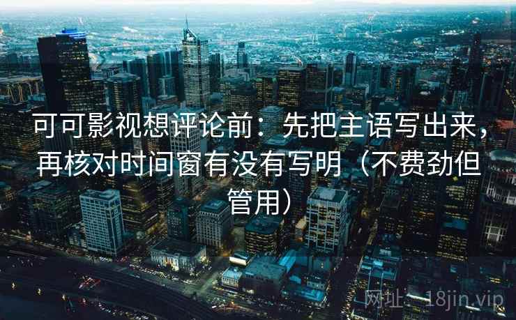 可可影视想评论前：先把主语写出来，再核对时间窗有没有写明（不费劲但管用）