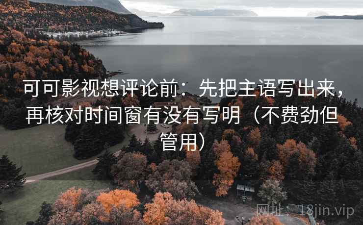 可可影视想评论前:先把主语写出来,再核对时间窗有没有写明(不费劲但管用) 可可影视想评论前:先把主语写出来,再核对时间窗有没有写明(不费劲但管用)