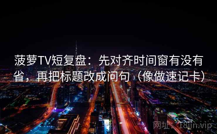 菠萝TV短复盘:先对齐时间窗有没有省,再把标题改成问句(像做速记卡) 菠萝TV短复盘:先对齐时间窗有没有省,再把标题改成问句(像做速记卡)