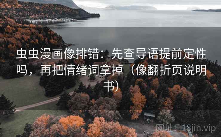 虫虫漫画像排错：先查导语提前定性吗，再把情绪词拿掉（像翻折页说明书）