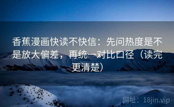 香蕉漫画快读不快信:先问热度是不是放大偏差,再统一对比口径(读完更清楚) 香蕉漫画快读不快信:先问热度是不是放大偏差,再统一对比口径(读完更清楚)