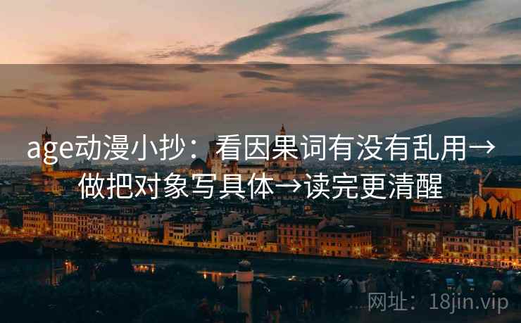 age动漫小抄:看因果词有没有乱用→做把对象写具体→读完更清醒 age动漫小抄:看因果词有没有乱用→做把对象写具体→读完更清醒