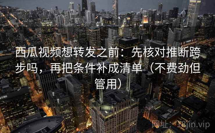 西瓜视频想转发之前：先核对推断跨步吗，再把条件补成清单（不费劲但管用）