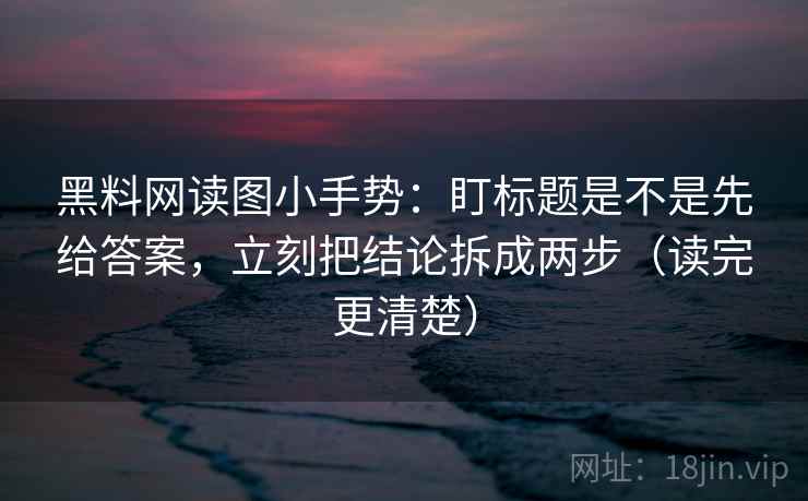 黑料网读图小手势：盯标题是不是先给答案，立刻把结论拆成两步（读完更清楚）