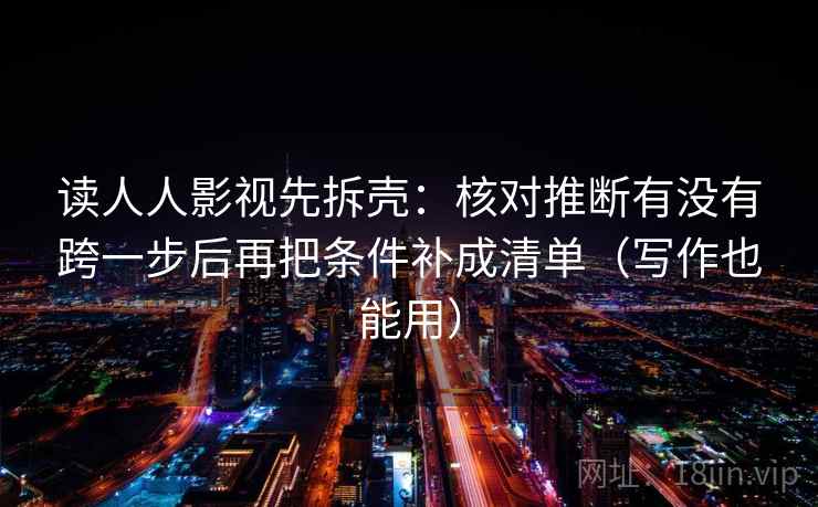 读人人影视先拆壳:核对推断有没有跨一步后再把条件补成清单(写作也能用) 读人人影视先拆壳:核对推断有没有跨一步后再把条件补成清单(写作也能用)