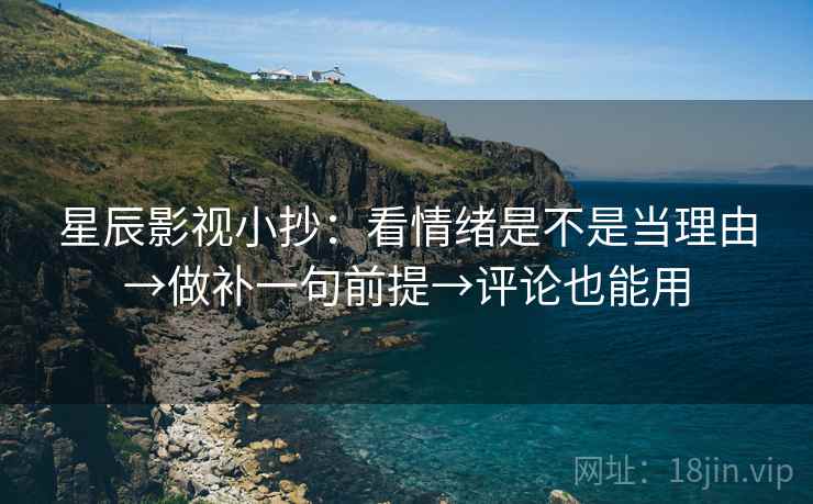 星辰影视小抄:看情绪是不是当理由→做补一句前提→评论也能用 星辰影视小抄:看情绪是不是当理由→做补一句前提→评论也能用