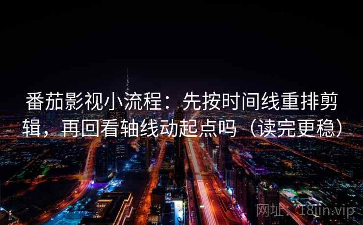 番茄影视小流程：先按时间线重排剪辑，再回看轴线动起点吗（读完更稳）
