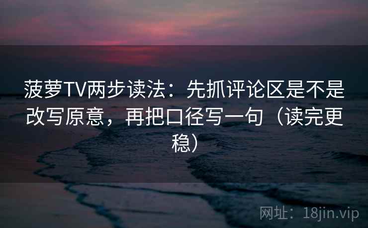 菠萝TV两步读法:先抓评论区是不是改写原意,再把口径写一句(读完更稳) 菠萝TV两步读法:先抓评论区是不是改写原意,再把口径写一句(读完更稳)