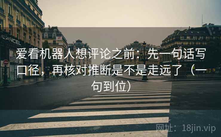 爱看机器人想评论之前:先一句话写口径,再核对推断是不是走远了(一句到位) 爱看机器人想评论之前:先一句话写口径,再核对推断是不是走远了(一句到位)