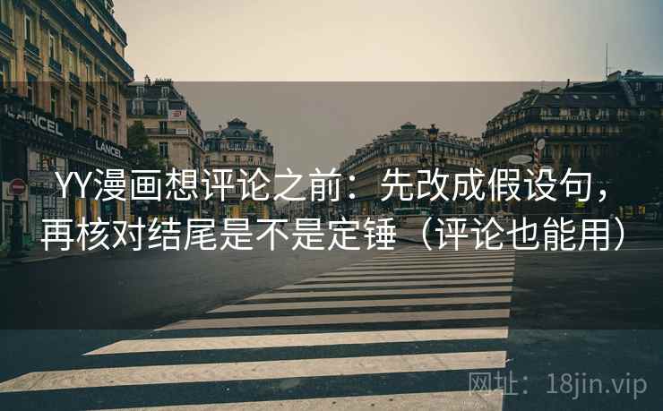 YY漫画想评论之前：先改成假设句，再核对结尾是不是定锤（评论也能用）