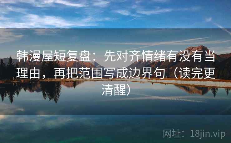 韩漫屋短复盘：先对齐情绪有没有当理由，再把范围写成边界句（读完更清醒）