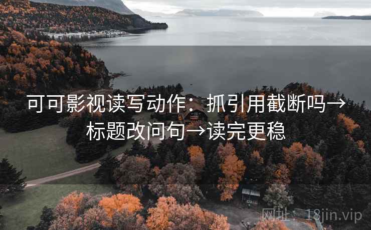 可可影视读写动作:抓引用截断吗→标题改问句→读完更稳 可可影视读写动作:抓引用截断吗→标题改问句→读完更稳