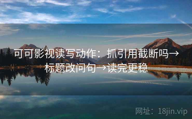 可可影视读写动作：抓引用截断吗→标题改问句→读完更稳