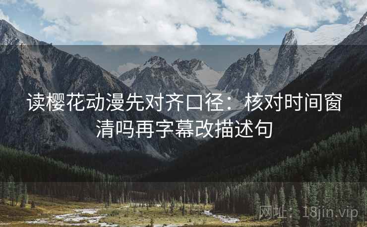 读樱花动漫先对齐口径：核对时间窗清吗再字幕改描述句