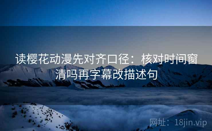 读樱花动漫先对齐口径:核对时间窗清吗再字幕改描述句 读樱花动漫先对齐口径:核对时间窗清吗再字幕改描述句