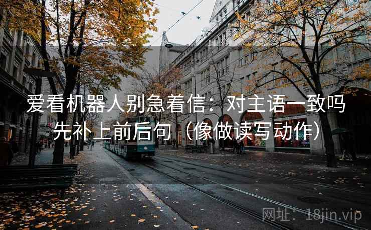 爱看机器人别急着信：对主语一致吗先补上前后句（像做读写动作）