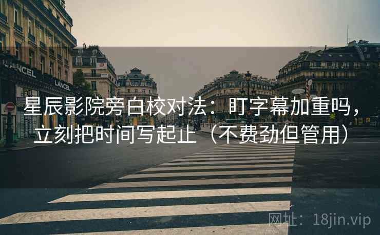 星辰影院旁白校对法:盯字幕加重吗,立刻把时间写起止(不费劲但管用) 星辰影院旁白校对法:盯字幕加重吗,立刻把时间写起止(不费劲但管用)