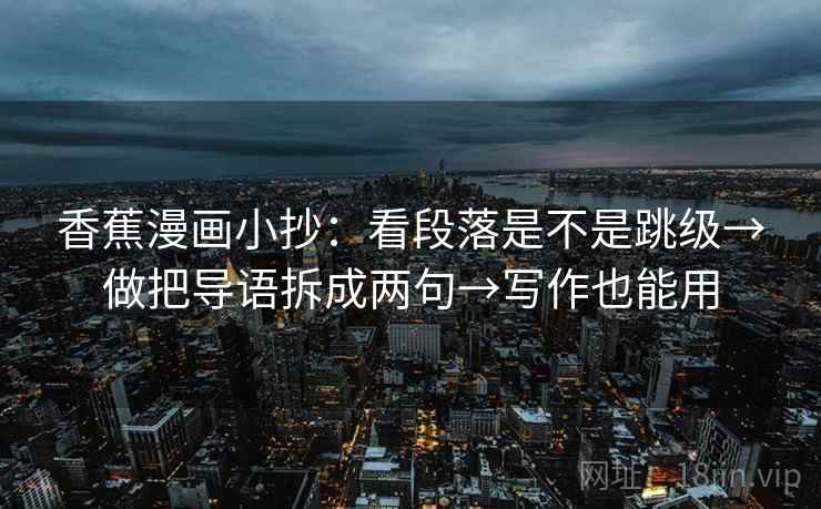 香蕉漫画小抄：看段落是不是跳级→做把导语拆成两句→写作也能用