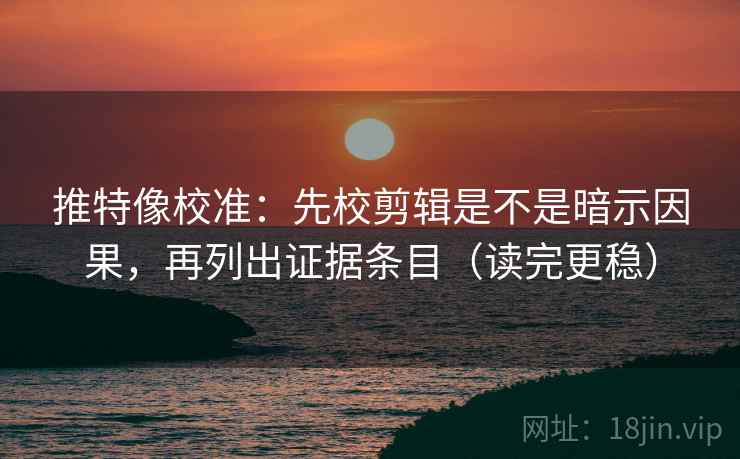 推特像校准：先校剪辑是不是暗示因果，再列出证据条目（读完更稳）