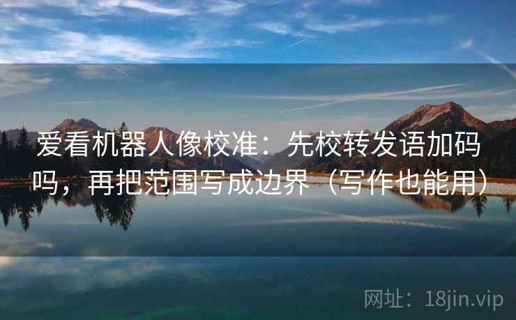 爱看机器人像校准：先校转发语加码吗，再把范围写成边界（写作也能用）