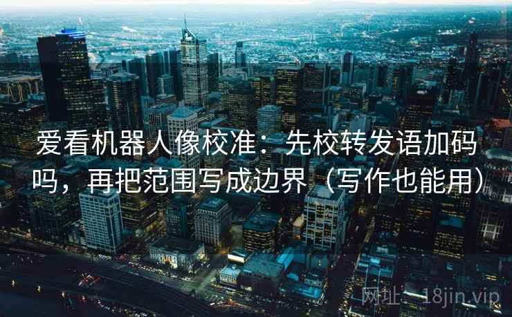 爱看机器人像校准:先校转发语加码吗,再把范围写成边界(写作也能用) 爱看机器人像校准:先校转发语加码吗,再把范围写成边界(写作也能用)