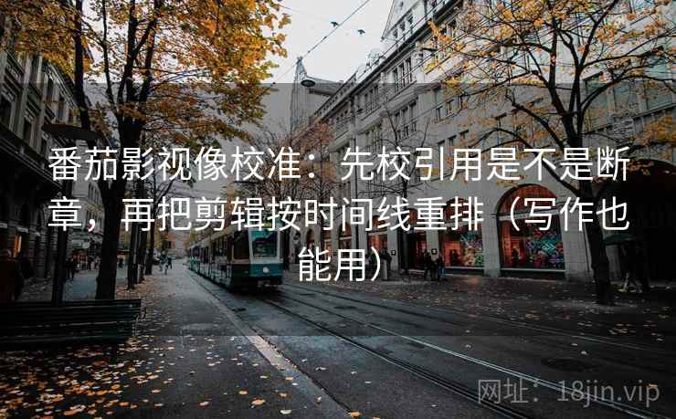 番茄影视像校准：先校引用是不是断章，再把剪辑按时间线重排（写作也能用）
