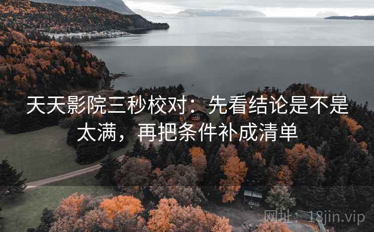 天天影院三秒校对：先看结论是不是太满，再把条件补成清单