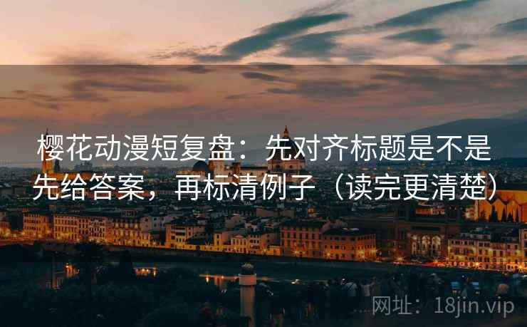 樱花动漫短复盘:先对齐标题是不是先给答案,再标清例子(读完更清楚) 樱花动漫短复盘:先对齐标题是不是先给答案,再标清例子(读完更清楚)
