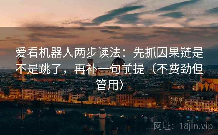 爱看机器人两步读法:先抓因果链是不是跳了,再补一句前提(不费劲但管用) 爱看机器人两步读法:先抓因果链是不是跳了,再补一句前提(不费劲但管用)