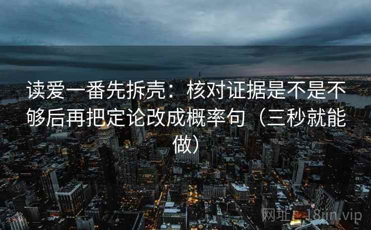 读爱一番先拆壳：核对证据是不是不够后再把定论改成概率句（三秒就能做）