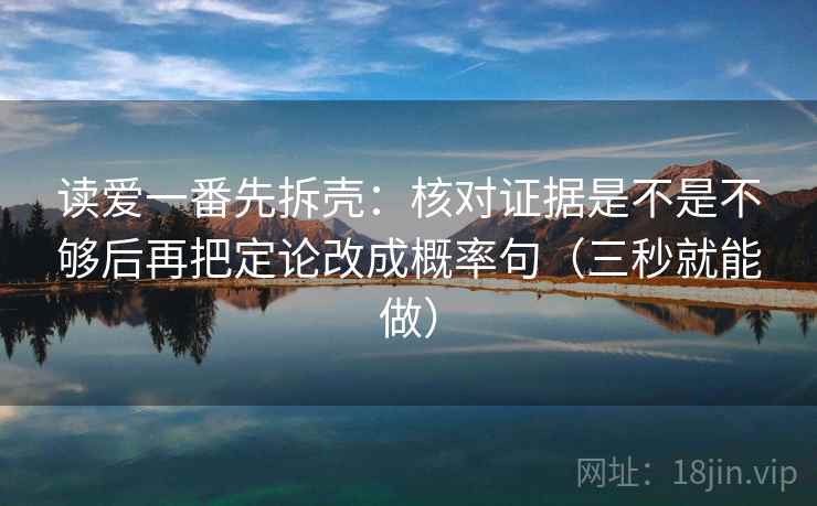 读爱一番先拆壳:核对证据是不是不够后再把定论改成概率句(三秒就能做) 读爱一番先拆壳:核对证据是不是不够后再把定论改成概率句(三秒就能做)