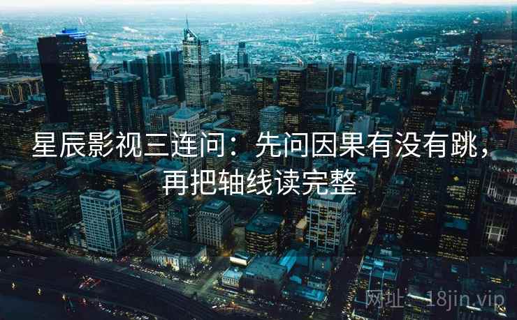 星辰影视三连问：先问因果有没有跳，再把轴线读完整
