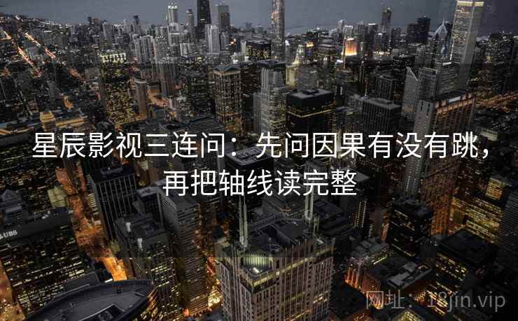 星辰影视三连问:先问因果有没有跳,再把轴线读完整 星辰影视三连问:先问因果有没有跳,再把轴线读完整