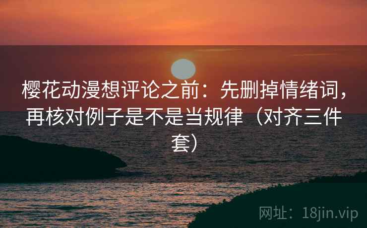 樱花动漫想评论之前：先删掉情绪词，再核对例子是不是当规律（对齐三件套）