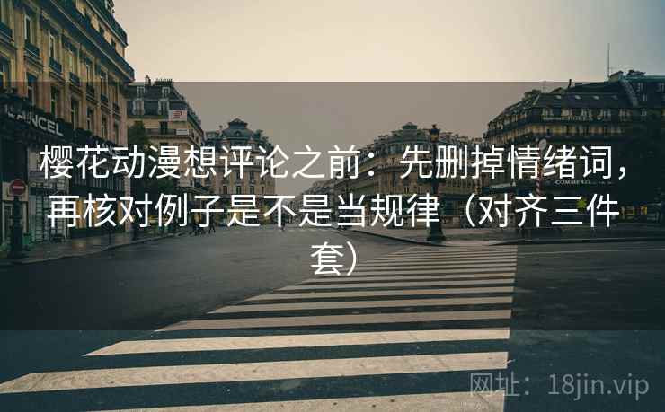 樱花动漫想评论之前:先删掉情绪词,再核对例子是不是当规律(对齐三件套) 樱花动漫想评论之前:先删掉情绪词,再核对例子是不是当规律(对齐三件套)