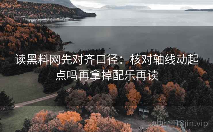读黑料网先对齐口径:核对轴线动起点吗再拿掉配乐再读 读黑料网先对齐口径:核对轴线动起点吗再拿掉配乐再读
