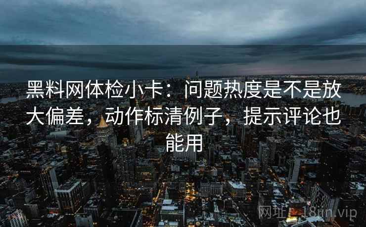 黑料网体检小卡:问题热度是不是放大偏差,动作标清例子,提示评论也能用 黑料网体检小卡:问题热度是不是放大偏差,动作标清例子,提示评论也能用