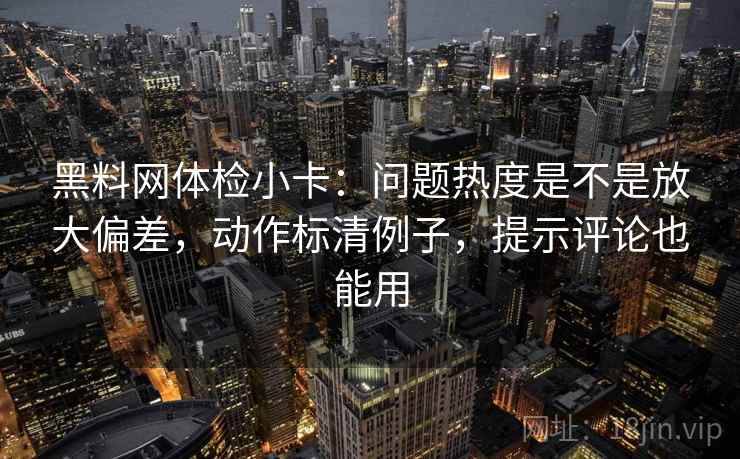 黑料网体检小卡：问题热度是不是放大偏差，动作标清例子，提示评论也能用
