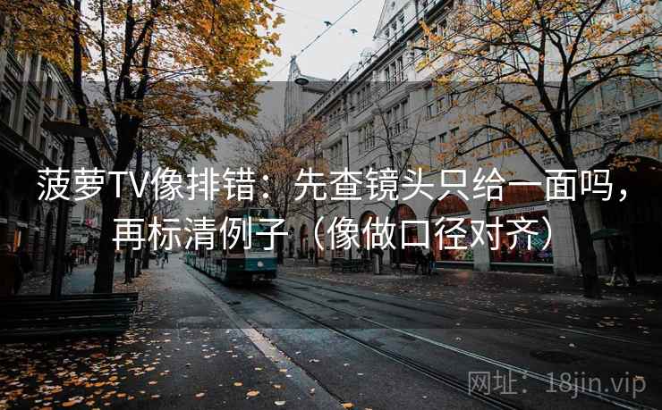 菠萝TV像排错:先查镜头只给一面吗,再标清例子(像做口径对齐) 菠萝TV像排错:先查镜头只给一面吗,再标清例子(像做口径对齐)