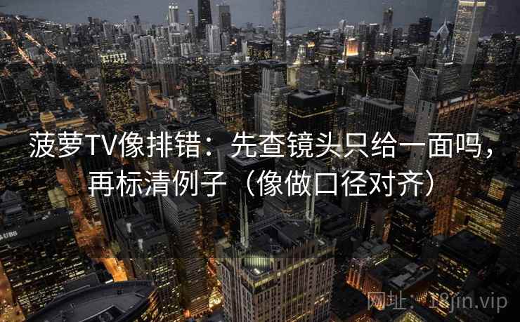菠萝TV像排错：先查镜头只给一面吗，再标清例子（像做口径对齐）