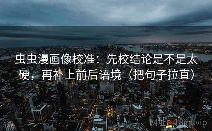 虫虫漫画像校准：先校结论是不是太硬，再补上前后语境（把句子拉直）