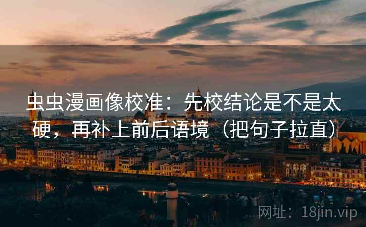 虫虫漫画像校准:先校结论是不是太硬,再补上前后语境(把句子拉直) 虫虫漫画像校准:先校结论是不是太硬,再补上前后语境(把句子拉直)