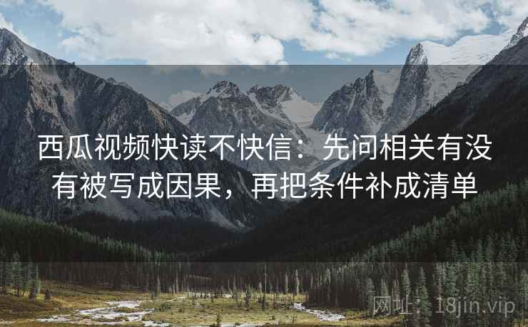 西瓜视频快读不快信：先问相关有没有被写成因果，再把条件补成清单