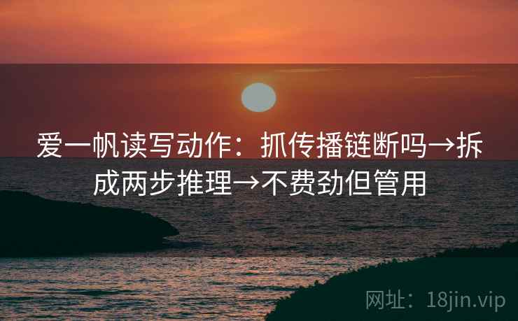 爱一帆读写动作：抓传播链断吗→拆成两步推理→不费劲但管用