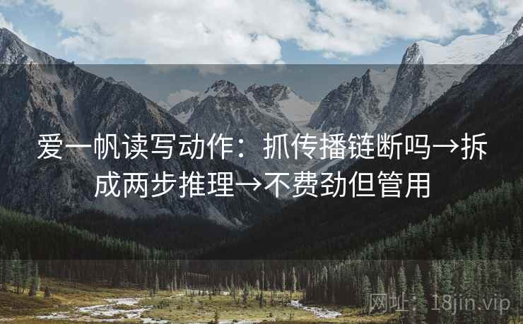 爱一帆读写动作:抓传播链断吗→拆成两步推理→不费劲但管用 爱一帆读写动作:抓传播链断吗→拆成两步推理→不费劲但管用