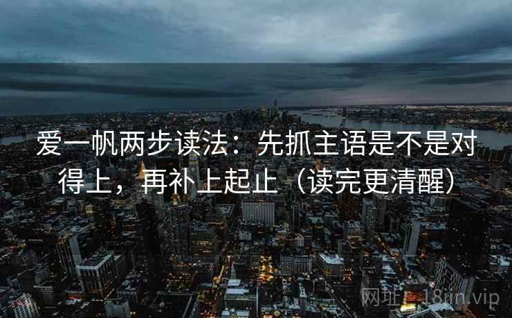 爱一帆两步读法：先抓主语是不是对得上，再补上起止（读完更清醒）