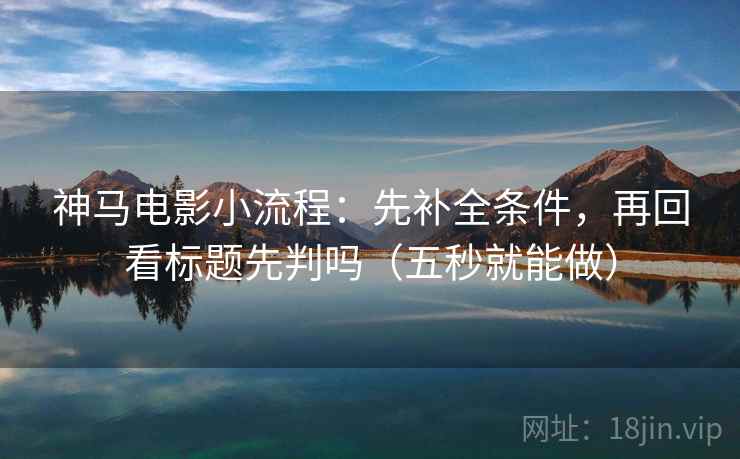 神马电影小流程:先补全条件,再回看标题先判吗(五秒就能做) 神马电影小流程:先补全条件,再回看标题先判吗(五秒就能做)