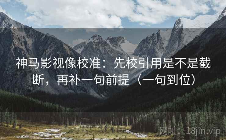 神马影视像校准:先校引用是不是截断,再补一句前提(一句到位) 神马影视像校准:先校引用是不是截断,再补一句前提(一句到位)