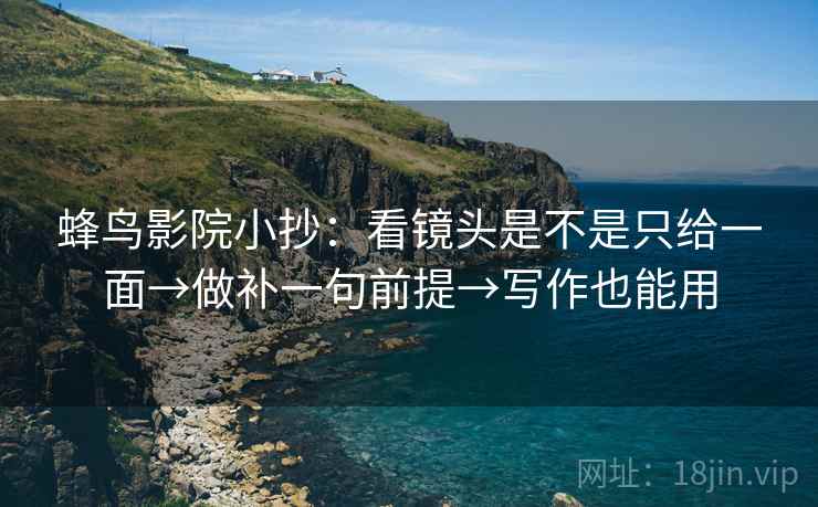 蜂鸟影院小抄:看镜头是不是只给一面→做补一句前提→写作也能用 蜂鸟影院小抄:看镜头是不是只给一面→做补一句前提→写作也能用