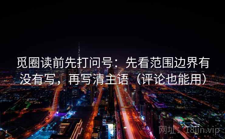 觅圈读前先打问号:先看范围边界有没有写,再写清主语(评论也能用) 觅圈读前先打问号:先看范围边界有没有写,再写清主语(评论也能用)